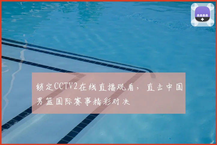 锁定CCTV2在线直播观看，直击中国男篮国际赛事精彩对决