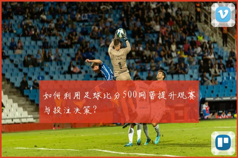 如何利用足球比分500网蒈提升观赛与投注决策？