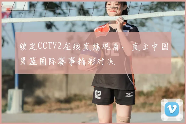 锁定CCTV2在线直播观看，直击中国男篮国际赛事精彩对决