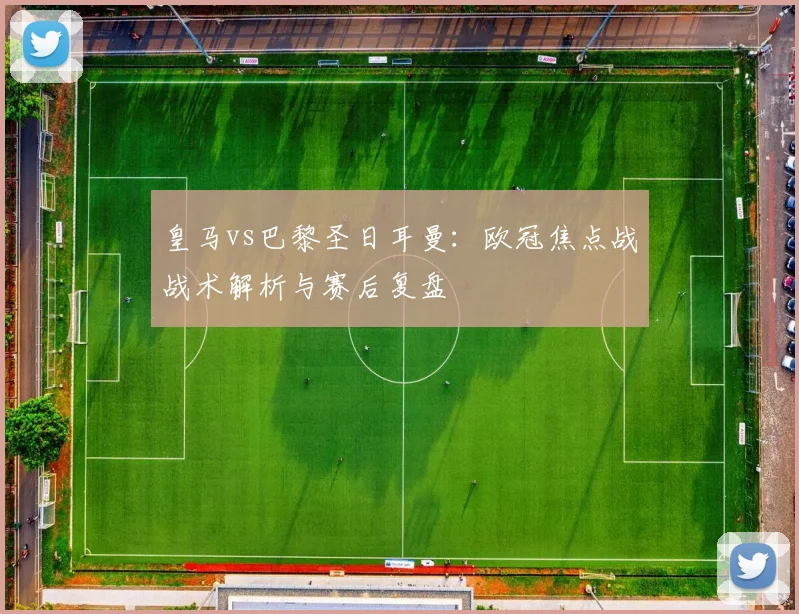 皇马vs巴黎圣日耳曼：欧冠焦点战战术解析与赛后复盘