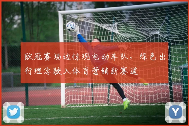 欧冠赛场边惊现电动车队，绿色出行理念驶入体育营销新赛道