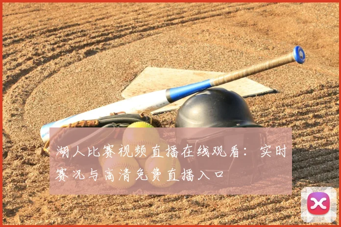 湖人比赛视频直播在线观看：实时赛况与高清免费直播入口