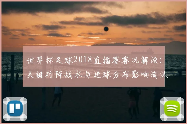 世界杯足球2018直播赛赛况解读：关键对阵战术与进球分布影响淘汰赛形势