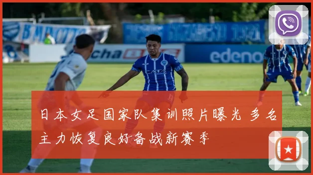 日本女足国家队集训照片曝光 多名主力恢复良好备战新赛季