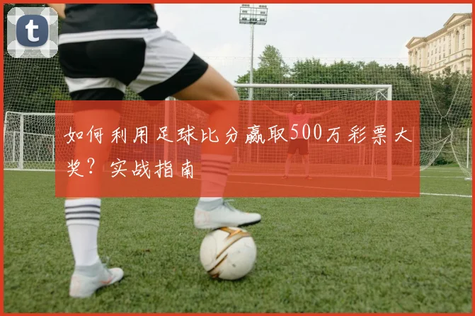 如何利用足球比分赢取500万彩票大奖？实战指南