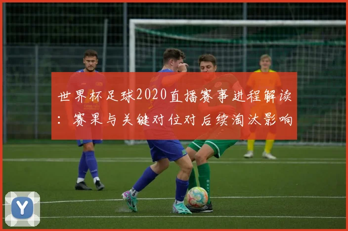 世界杯足球2020直播赛事进程解读：赛果与关键对位对后续淘汰影响