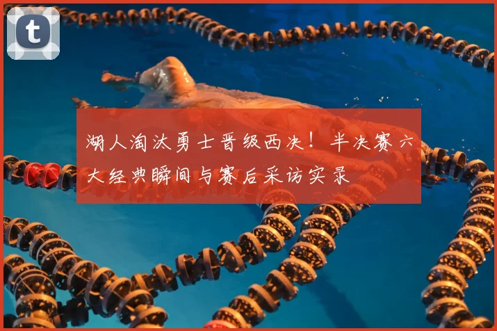 湖人淘汰勇士晋级西决！半决赛六大经典瞬间与赛后采访实录