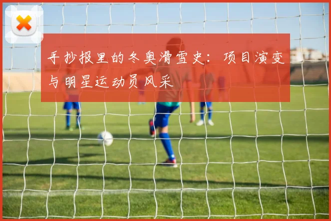 手抄报里的冬奥滑雪史：项目演变与明星运动员风采