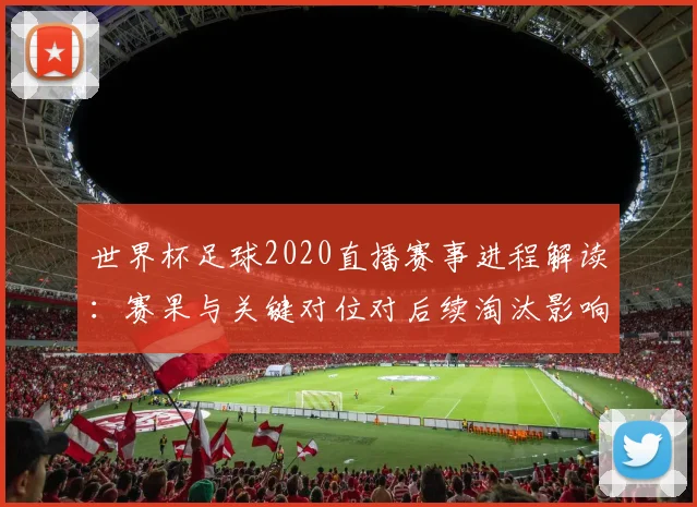 世界杯足球2020直播赛事进程解读：赛果与关键对位对后续淘汰影响