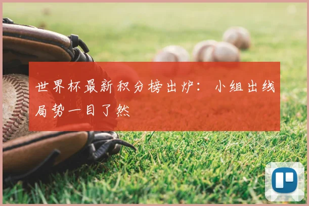 世界杯最新积分榜出炉：小组出线局势一目了然