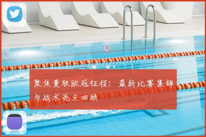 聚焦曼联欧冠征程：最新比赛集锦与战术亮点回顾