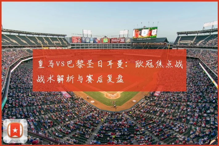 皇马vs巴黎圣日耳曼：欧冠焦点战战术解析与赛后复盘