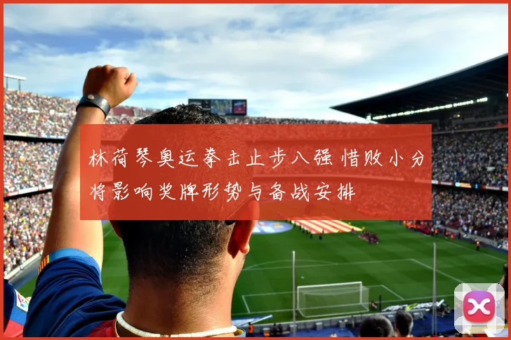 林荷琴奥运拳击止步八强 惜败小分将影响奖牌形势与备战安排