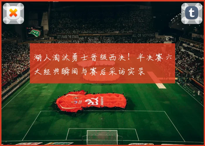 湖人淘汰勇士晋级西决！半决赛六大经典瞬间与赛后采访实录