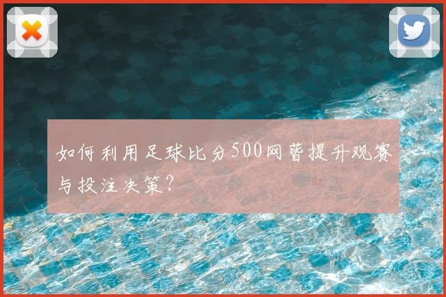 如何利用足球比分500网蒈提升观赛与投注决策？