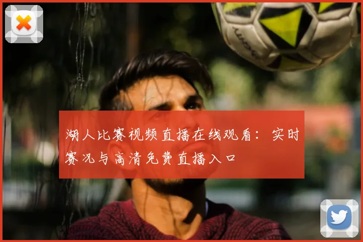 湖人比赛视频直播在线观看：实时赛况与高清免费直播入口