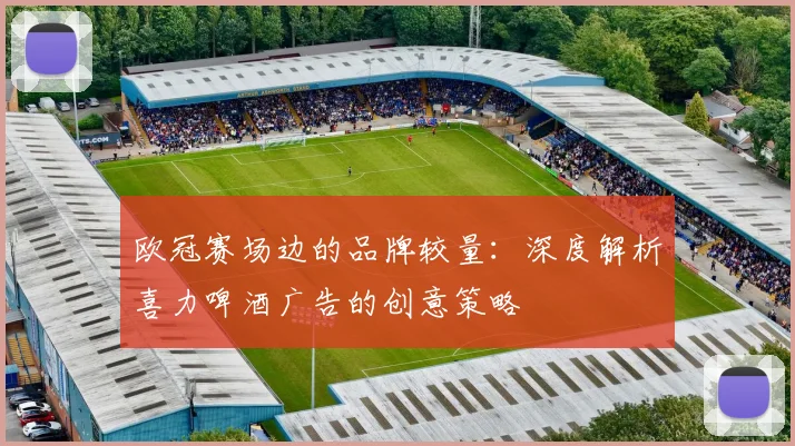 欧冠赛场边的品牌较量：深度解析喜力啤酒广告的创意策略