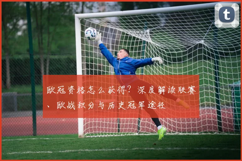 欧冠资格怎么获得？深度解读联赛、欧战积分与历史冠军途径