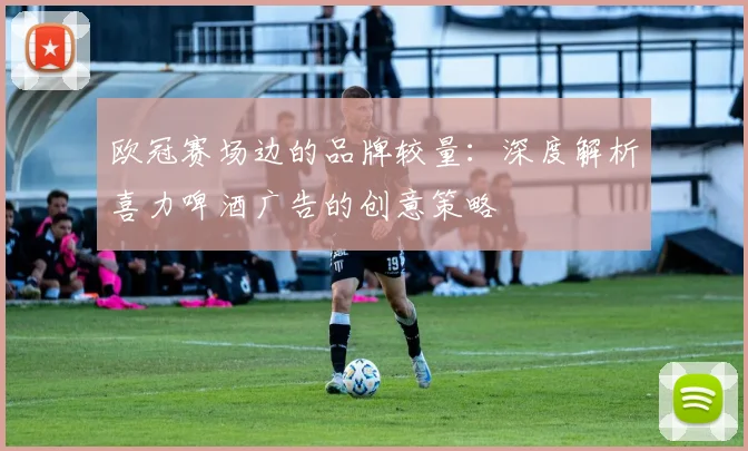 欧冠赛场边的品牌较量：深度解析喜力啤酒广告的创意策略