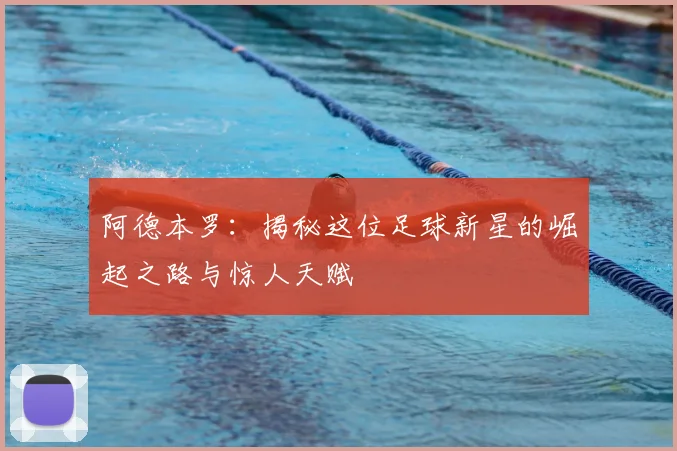 阿德本罗：揭秘这位足球新星的崛起之路与惊人天赋