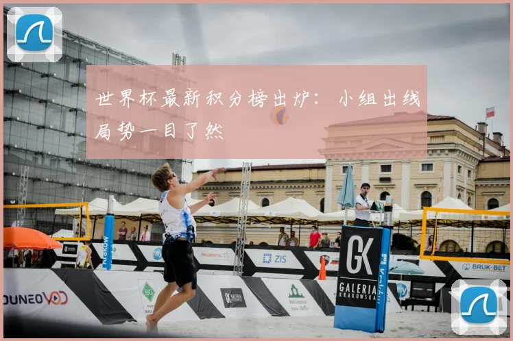 世界杯最新积分榜出炉：小组出线局势一目了然