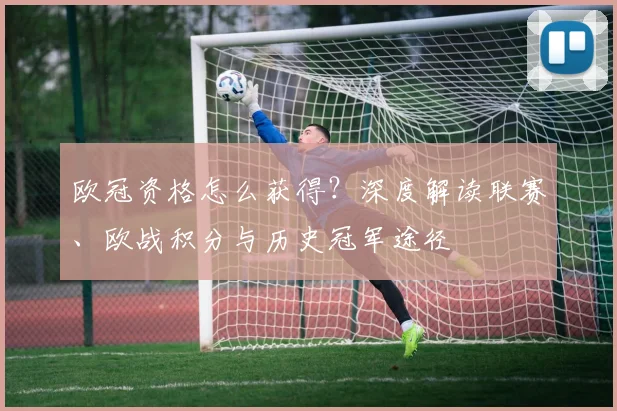 欧冠资格怎么获得？深度解读联赛、欧战积分与历史冠军途径