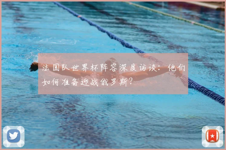 法国队世界杯阵容深度访谈：他们如何准备迎战俄罗斯？