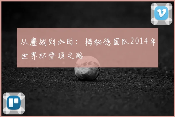 从鏖战到加时:揭秘德国队2014年世界杯登顶之路