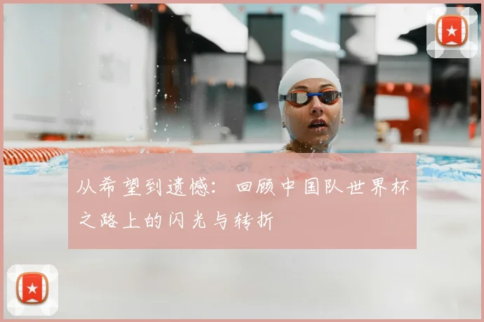 从希望到遗憾：回顾中国队世界杯之路上的闪光与转折