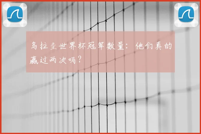 乌拉圭世界杯冠军数量：他们真的赢过两次吗？