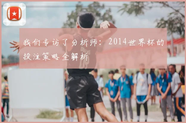 我们专访了分析师：2014世界杯的投注策略全解析