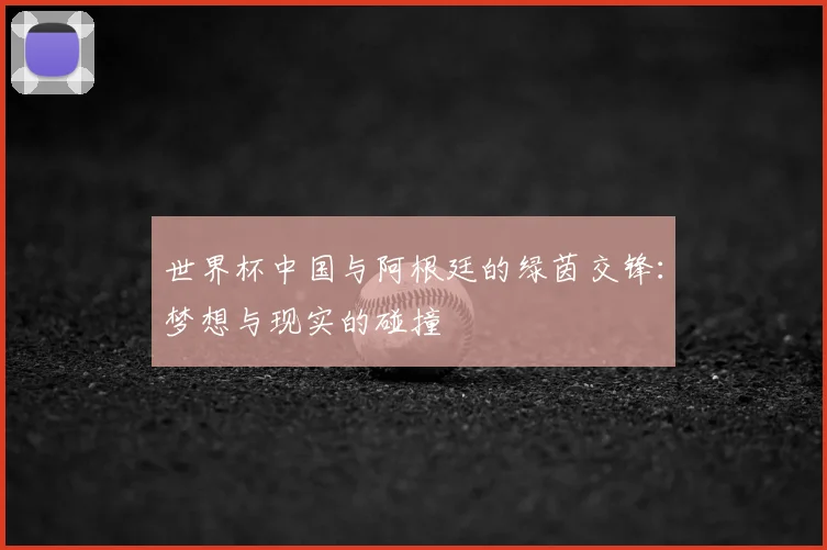世界杯中国与阿根廷的绿茵交锋:梦想与现实的碰撞