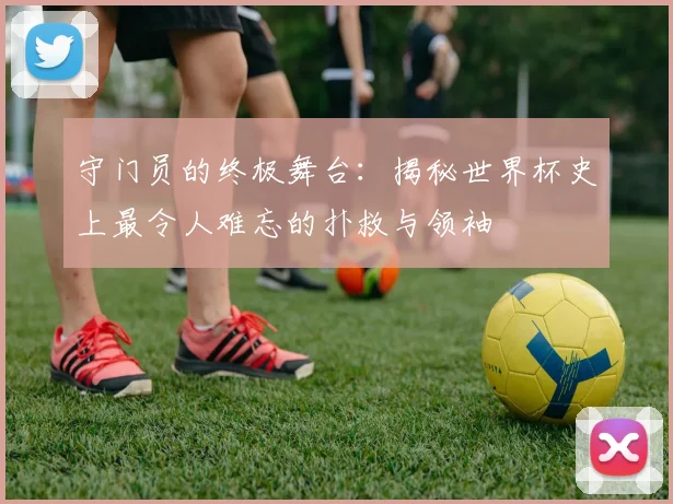 守门员的终极舞台：揭秘世界杯史上最令人难忘的扑救与领袖