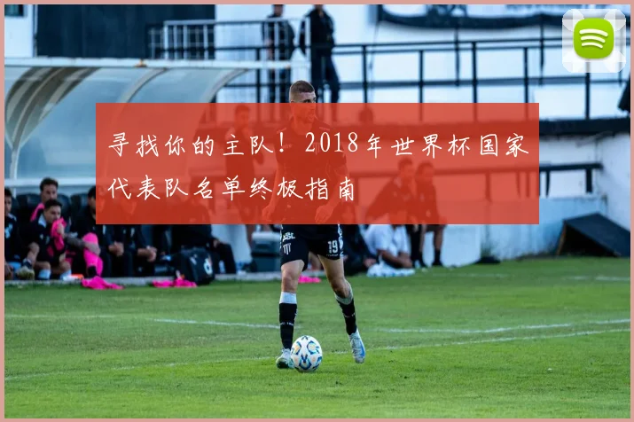寻找你的主队!2018年世界杯国家代表队名单终极指南