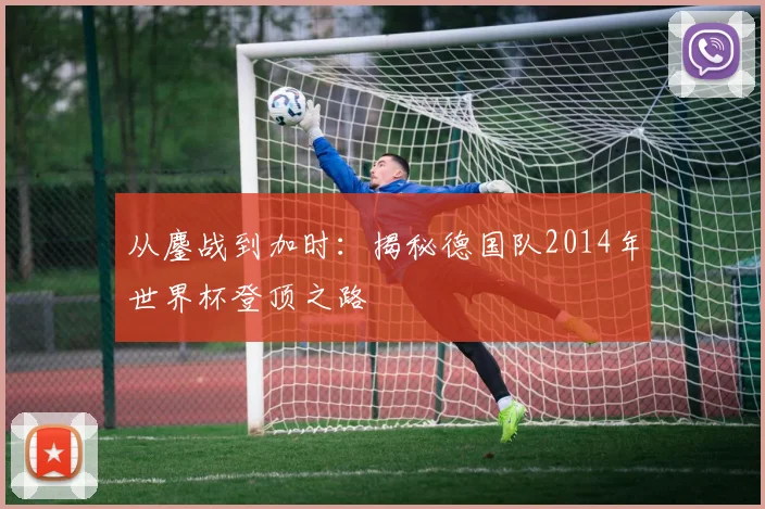 从鏖战到加时:揭秘德国队2014年世界杯登顶之路