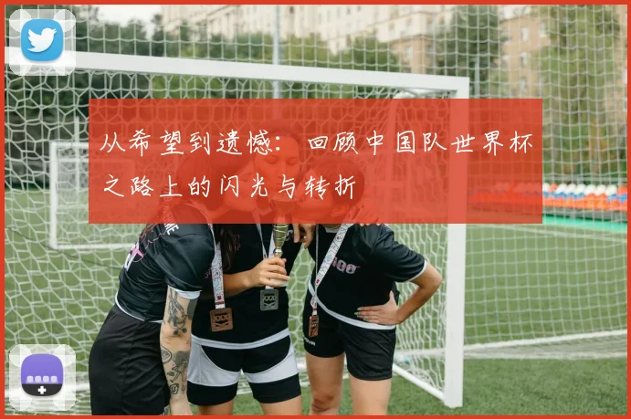 从希望到遗憾：回顾中国队世界杯之路上的闪光与转折
