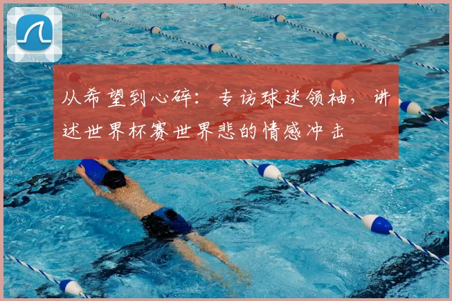 从希望到心碎：专访球迷领袖，讲述世界杯赛世界悲的情感冲击
