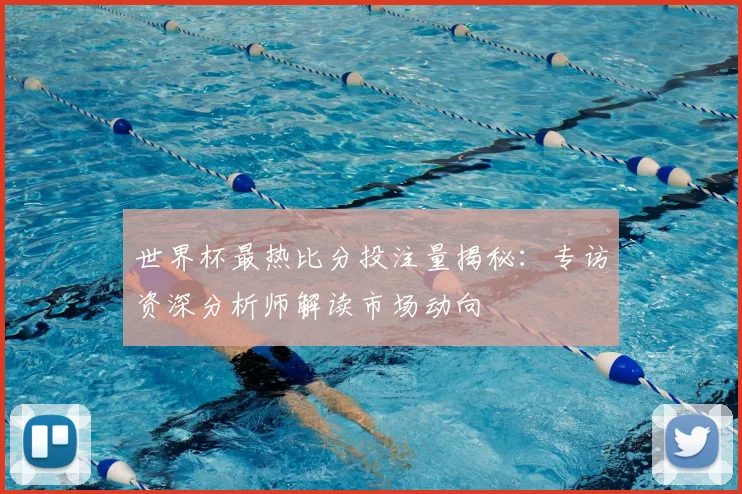 世界杯最热比分投注量揭秘：专访资深分析师解读市场动向