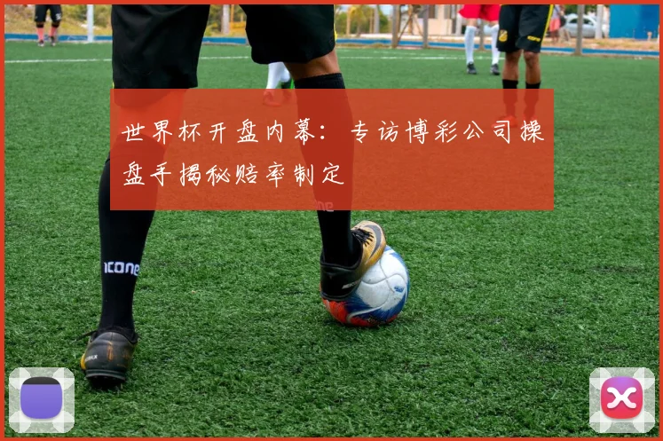 世界杯开盘内幕:专访博彩公司操盘手揭秘赔率制定
