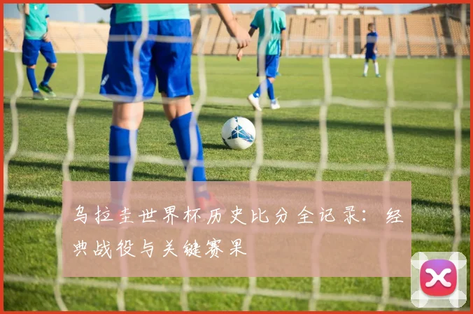 乌拉圭世界杯历史比分全记录：经典战役与关键赛果