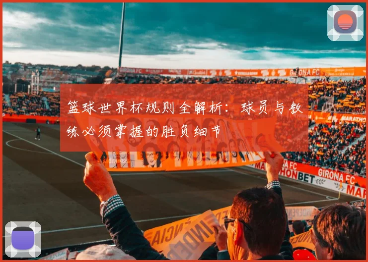 篮球世界杯规则全解析:球员与教练必须掌握的胜负细节