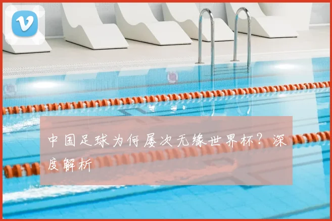 中国足球为何屡次无缘世界杯？深度解析