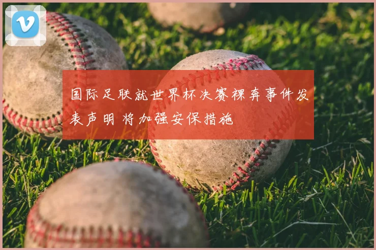 国际足联就世界杯决赛裸奔事件发表声明 将加强安保措施