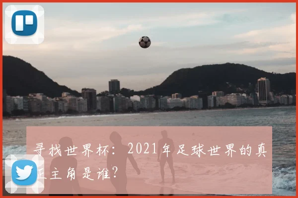 寻找世界杯:2021年足球世界的真正主角是谁?