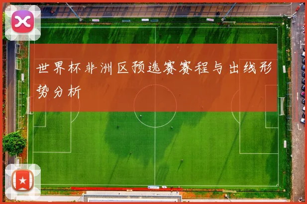 世界杯非洲区预选赛赛程与出线形势分析