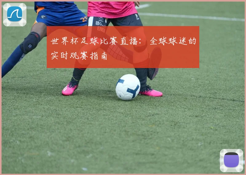 世界杯足球比赛直播：全球球迷的实时观赛指南