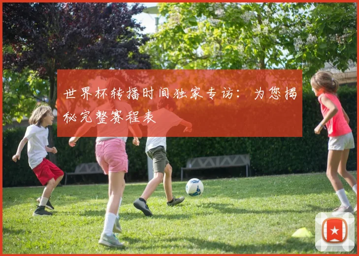 世界杯转播时间独家专访：为您揭秘完整赛程表